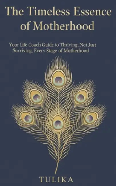 The Timeless Essence of Motherhood: Your Life Coach Guide to Thriving, Not Just Surviving, Every Stage of Motherhood by Tulika 