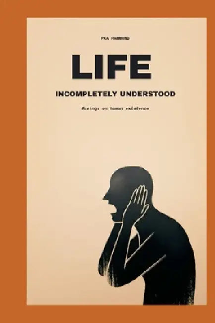 LIFE Incompletely Understood: Musings on Human Existence by Pka Hammond