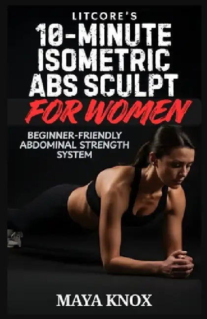 LitCore's 10-Minute Isometric Abs Sculpt For Women: Beginner-Friendly Abdominal Strength System by Maya Knox