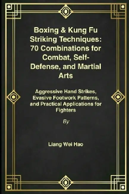 Boxing & Kung Fu Striking Techniques: 70 Combinations for Combat, Self-Defense, and Martial Arts: Aggressive Hand Strikes, Evasive Footwork Patterns, by Liang Wei Hao