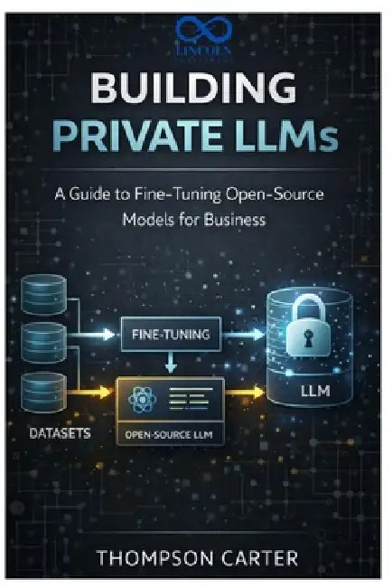 Building Private LLMs: A Guide to Fine-Tuning Open-Source Models for Business by Thompson Carter