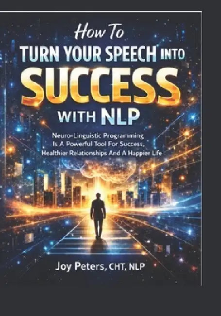 How To Turn Your Speech Into Success With NLP: Neuro-Linguistic Programing Is A Powerful Tool For Success, Healthier Relationships And A Happier Life by Joy Peters Cht