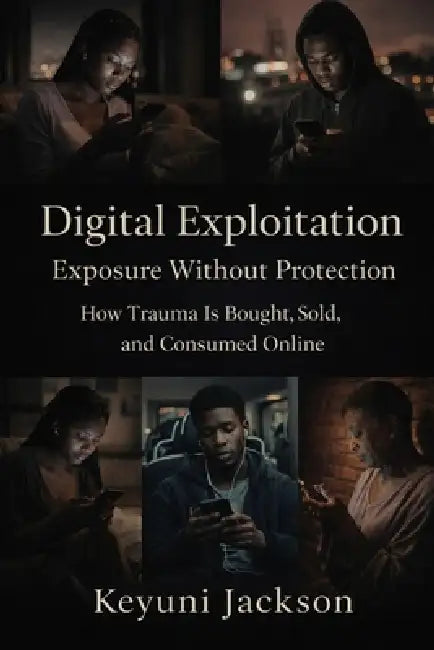 Digital Exploitation: Exposure Without Protection: How Trauma Is Bought, Sold, and Consumed Online by Keyuni Jackson