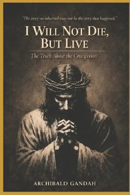 I Will Not Die, But Live: : The Truth About The Crucifixion by Archibald Farayi Gandah