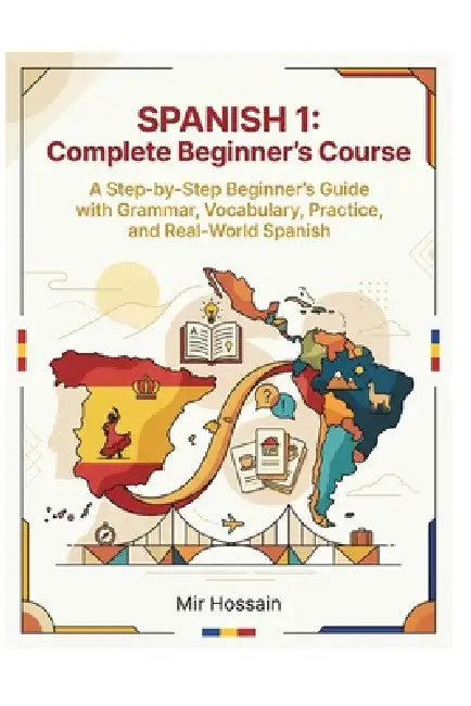 SPANISH 1 Complete Beginner's Course: A Step-by-Step Beginner's Guide with Grammar, Vocabulary, Practice, and Real-World Spanish by Mir Hossain