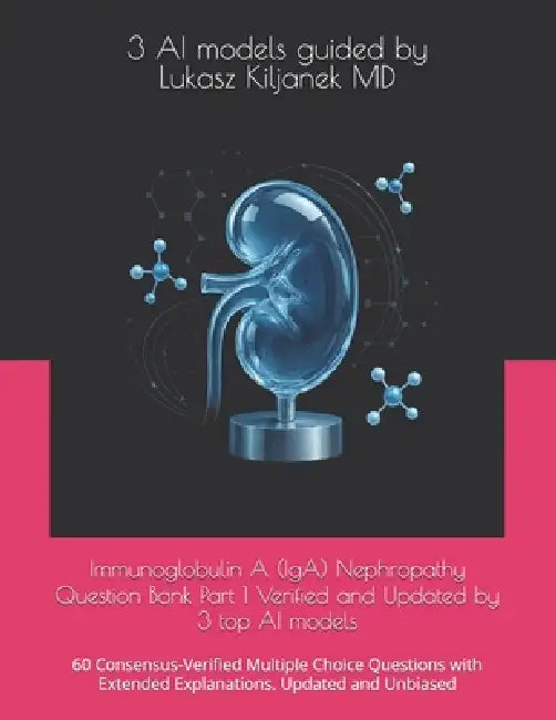 Immunoglobulin A (IgA) Nephropathy Question Bank Part 1 Verified and Updated by 3 top AI models: 60 Consensus-Verified Multiple Choice Questions with by Guided Lukasz Kiljanek, 3. Ai Models
