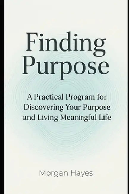 Finding Purpose: A Practical Program for Discovering Your Purpose and Living Meaningful Life by Morgan Hayes