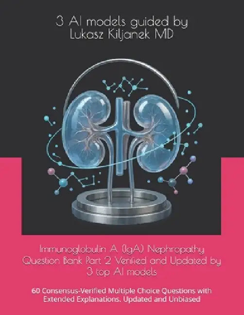 Immunoglobulin A (IgA) Nephropathy Question Bank Part 2 Verified and Updated by 3 top AI models: 60 Consensus-Verified Multiple Choice Questions with by Guidedby Lukasz Kiljane K., 3. Ai Models