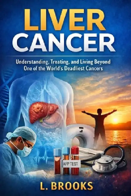 Liver Cancer: Understanding, Treating, and Living Beyond One of the World's Deadliest Cancers by Lydia Brooks