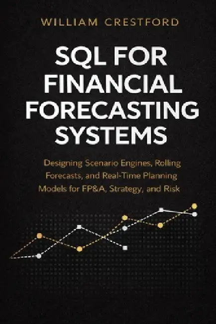 SQL for Financial Forecasting Systems: Designing Scenario Engines, Rolling Forecasts, and Real-Time Planning Models for FP&A, Strategy, and Risk by Alice Schwartz, William Crestford
