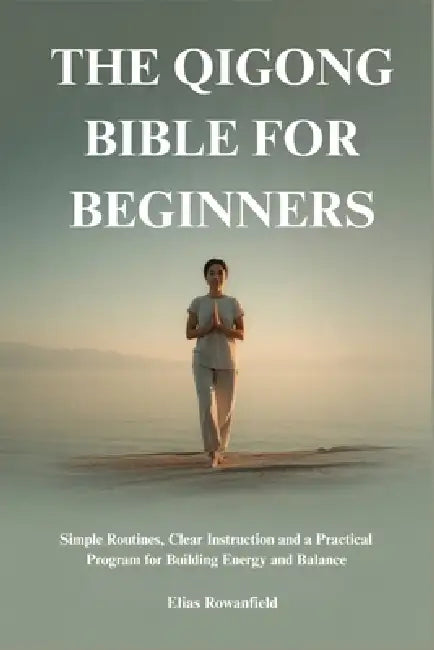 The Qigong Bible for Beginners: Simple Routines, Clear Instruction and a Practical Program for Building Energy and Balance by Elias Rowanfield
