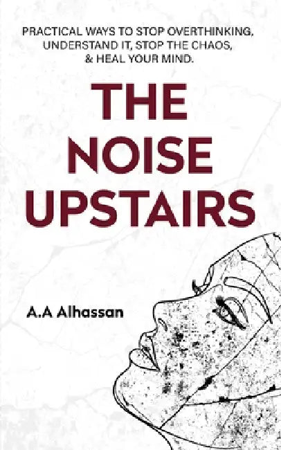 The Noise Upstairs: Practical Ways to Stop Overthinking, Understand It, Stop the Chaos, and Heal Your Mind by A. A. Alhassan