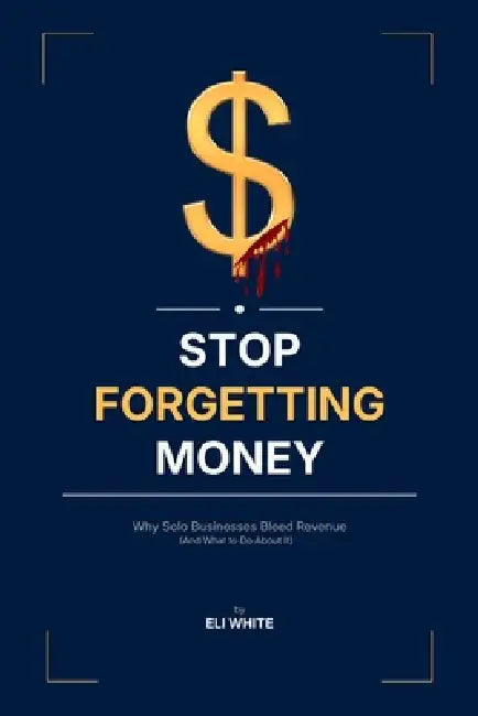 Stop Forgetting Money: Why Solo Businesses Bleed Revenue (And What to Do About It) by Eli White