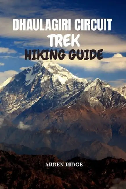Dhaulagiri Circuit Trek Hiking Guide: Step-by-Step Itineraries, Insider Tips, and Cultural Insights for an Unforgettable Trek Around Dhaulagiri Massif by Arden Ridge