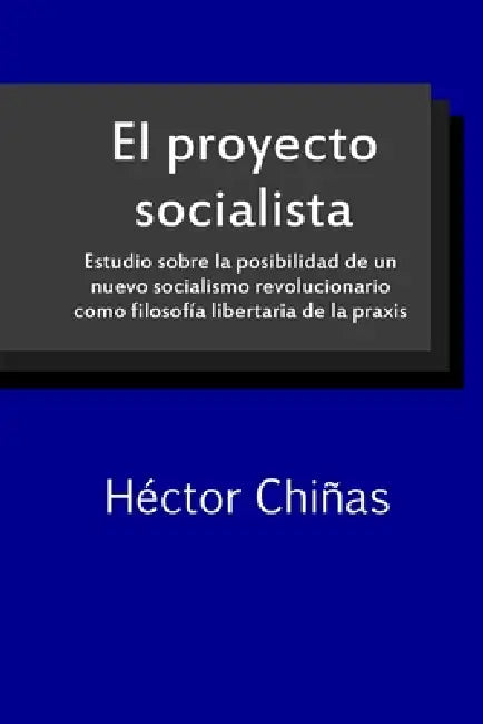 El proyecto socialista: Estudio sobre la posibilidad de un nuevo socialismo revoluciona-rio como filosofía libertaria de la praxis by Héctor Chiñas