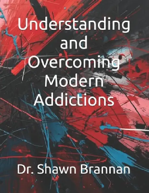 Understanding and Overcoming Modern Addictions by Shawn Michael Brannan