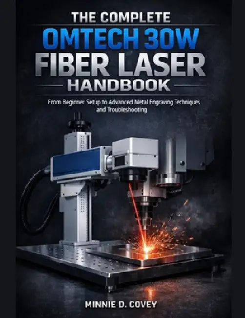 THE COMPLETE OMTech 30W FIBER LASER HANDBOOK: From Beginner Setup to Advanced Metal Engraving Techniques and Troubleshooting by Minnie D. Covey