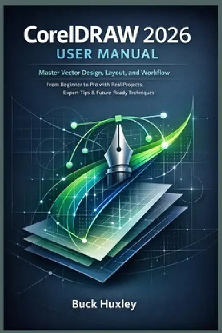 CorelDRAW 2026 User Manual: Master Vector Design, Layout, and Workflow - From Beginner to Pro with Real Projects, Expert Tips & Future-Ready Technique by Buck Huxley