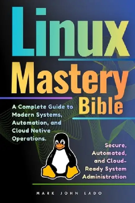Linux Mastery Bible: A Complete Guide to Modern Systems, Automation, and Cloud-Native Operations by Mark John Perez Lado