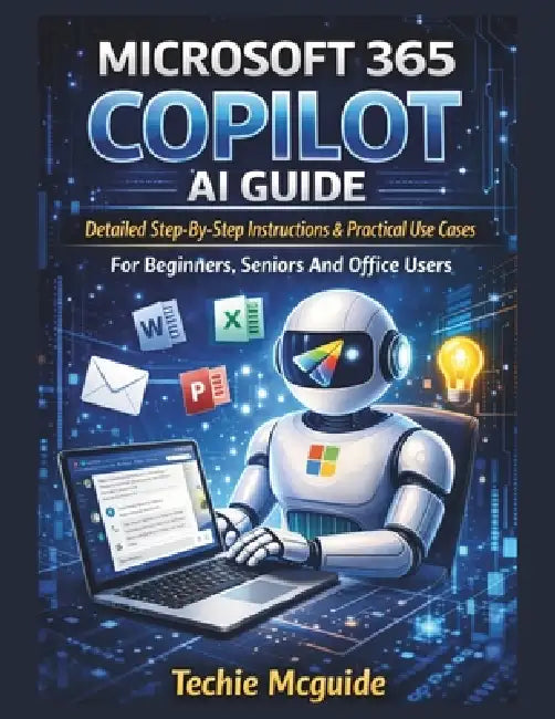 Microsoft 365 Copilot AI Guide: Detailed Step-By-Step Instructions & Practical Use Cases For Beginners, Seniors And Office Users by Techie McGuide