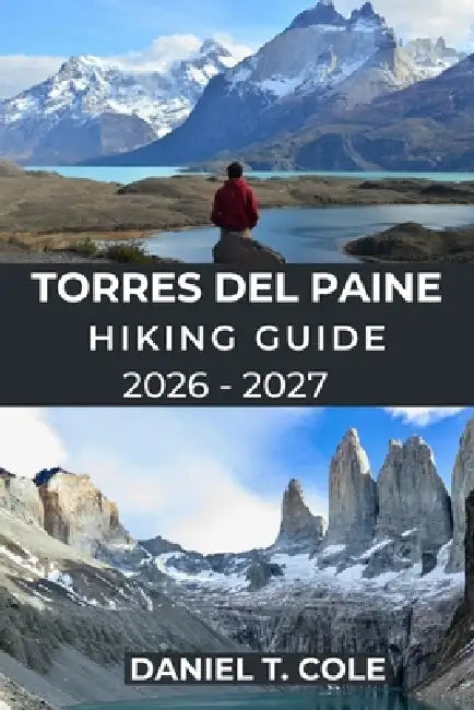 Torres del Paine Hiking Guide 2026 - 2027: Epic Trails, Patagonian Wilderness, and a Complete Guide to Hiking Chile's Most Iconic National Park by Daniel T. Cole