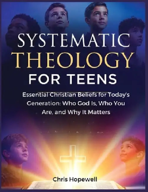 Systematic Theology For Teens: Essential Christian Beliefs for Today's Generation: Who God Is, Who You Are, and Why It Matters by Chris Hopewell