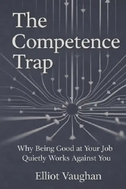 The Competence Trap: Why Being Good at Your Job Quietly Works Against You by Elliot Vaughan