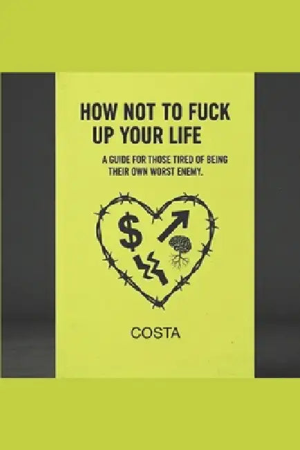 How Not to Fuck Up Your Life: A Guide for Those Tired of Being Their Own Worst Enemy. by Costa