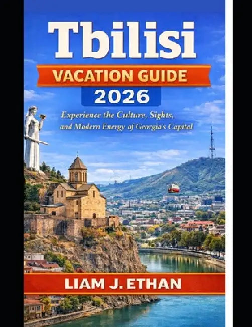 Tbilisi Vacation Guide 2026: Experience the Culture, Sights, and Modern Energy of Georgia's Capital by Liam J. Ethan