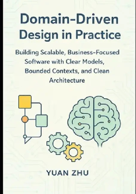 Domain Driven Design in Practice: Building Scalable, Business-Focused Software with Clear Models, Bounded Contexts, and Clean Architecture by Yuan Zhu