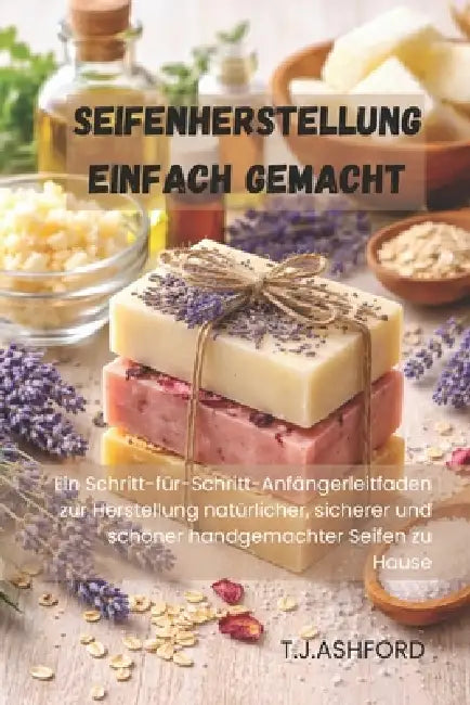 Seifenherstellung Einfach Gemacht: Ein Schritt-für-Schritt-Anfängerleitfaden zur Herstellung natürlicher, sicherer und schöner handgemachter Seifen zu by T. J. Ashford