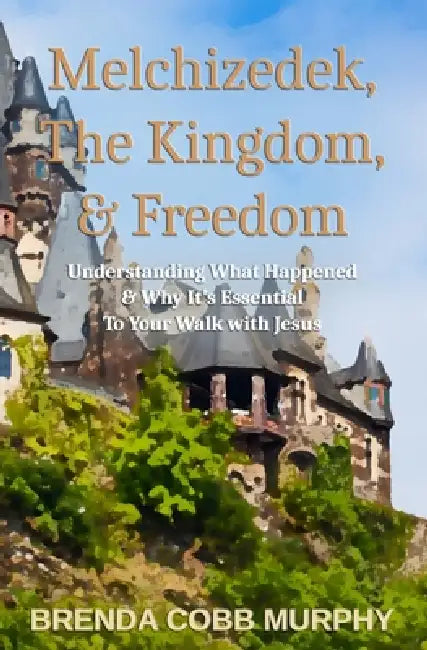 Melchizedek, The Kingdom, & Freedom: Understanding What Happened & Why It's Essential to Your Walk with Jesus by Brenda Cobb Murphy