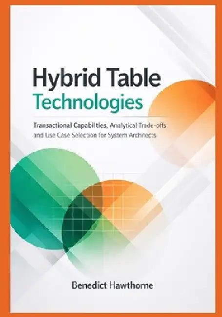 Hybrid Table Technologies: Transactional Capabilities, Analytical Trade-offs, and Use Case Selection for System Architects by Benedict Hawthorne