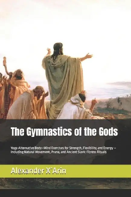 The Gymnastics of the Gods: Yoga-Alternative Body-Mind Exercises for Strength, Flexibility, and Energy - Including Natural Movement, Prana, and Ancien by Felix Charin, Fjodor Bronnikow, Alexander X´arin