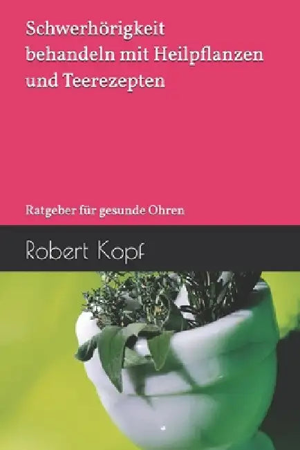 Schwerhörigkeit behandeln mit Heilpflanzen und Teerezepten: Ratgeber für gesunde Ohren by Robert Kopf