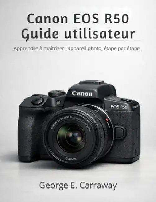 Canon EOS R50 Guide Utilisateur: Apprendre à maîtriser l'appareil photo, étape par étape by George E. Carraway