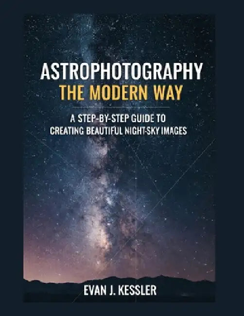 Astrophotography the Modern Way: A Step-By-Step Guide to Creating Beautiful Night-Sky Images by Evan J. Kessler