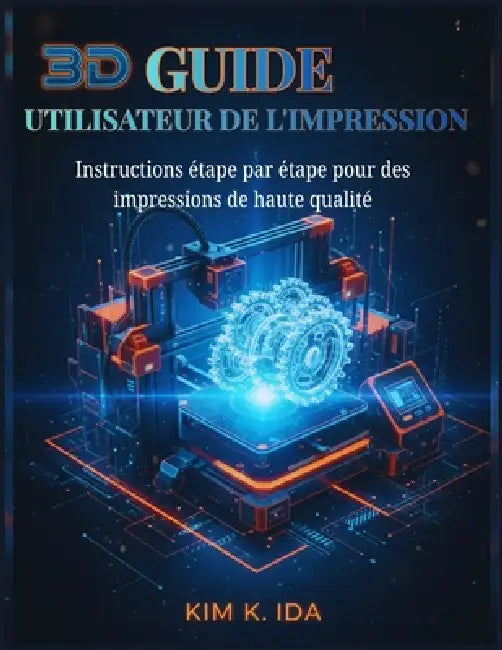 Guide Utilisateur de l'Impression 3D: Instructions étape par étape pour des impressions de haute qualité by Kim K. Ida