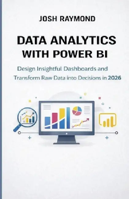 Data Analytics with Power Bi: Design Insightful Dashboards and Transform Raw Data into Decisions in 2026. by Josh Raymond