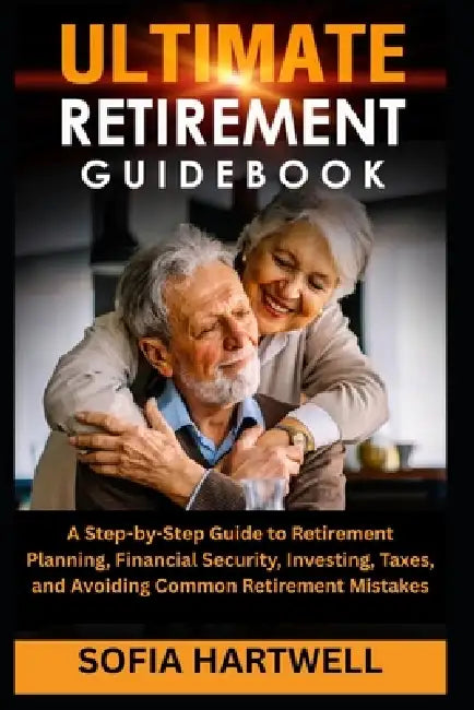 Ultimate Retirement Guidebook: A Step-by-Step Guide to Retirement Planning, Financial Security, Investing, Taxes, and Avoiding Common Retirement Mista by Sofia Hartwell