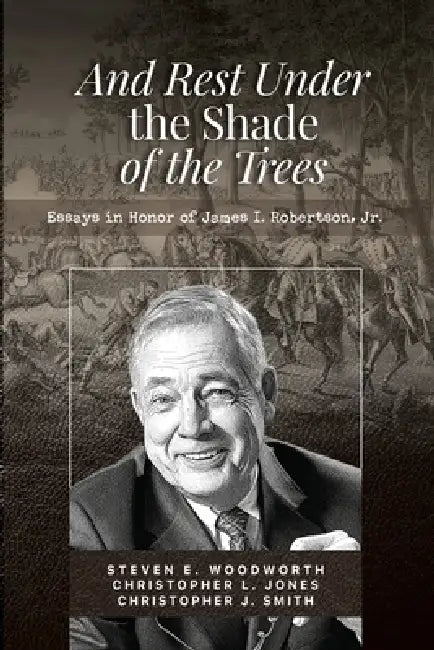 And Rest in the Shade of the Trees: Essays in Honor of James I. Robertson, Jr. by Kelly Witherspoon, Christopher L. Jones, Christopher J. Smith