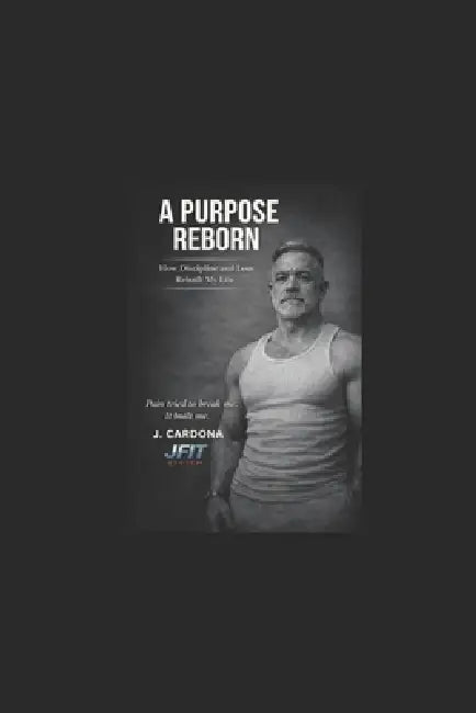 A Purpose Reborn - The JFIT System: Discipline, Fitness, and Purpose - The Simple Way by J. Cardona