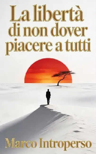 La libertà di non dover piacere a tutti: Dire di no, l'arte di lasciare andare: smetti di cercare approvazione, piacere agli altri e controllare le re by Marco Introperso