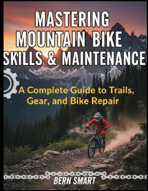Mastering Mountain Bike Skills and Maintenance: A Complete Guide to Trails, Gear, and Bike Repair by Bern Smart