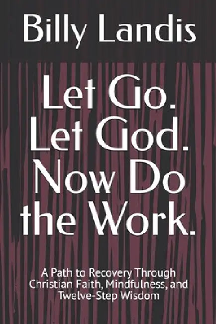 Let Go. Let God. Now Do the Work.: A Path to Recovery Through Christian Faith, Mindfulness, and Twelve-Step Wisdom by Billy Landis