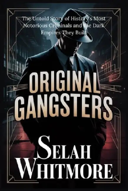 Original Gangsters: The Untold Story of History's Most Notorious Criminals and the Dark Empires They Built by Selah Whitmore