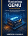 Mastering QEMU Handbook: A Hands-On Guide to Multi-Architecture System Emulation by Harper M. Chandler