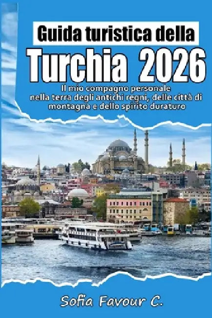 Guida turistica della Turchia 2026: Il mio compagno personale attraverso la terra degli imperi, dei bazar e degli orizzonti senza tempo by Sofia Favour C.