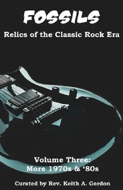 Fossils: Relics of the Classic Rock Era: Volume Three: More 1970s & '80s by Keith a. Gordon