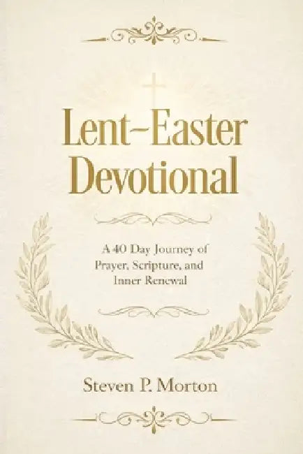 Lent-Easter Devotional: A 40 Day Journey of Prayer, Scripture, and Inner Renewal by Steven P. Morton